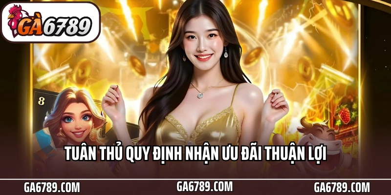 Khuyến Mãi Ga6789 - Ưu Đãi Đỉnh Cùng Cơn Mưa Tiền Thưởng 6 Tuân thủ quy định nhận ưu đãi thuận lợi