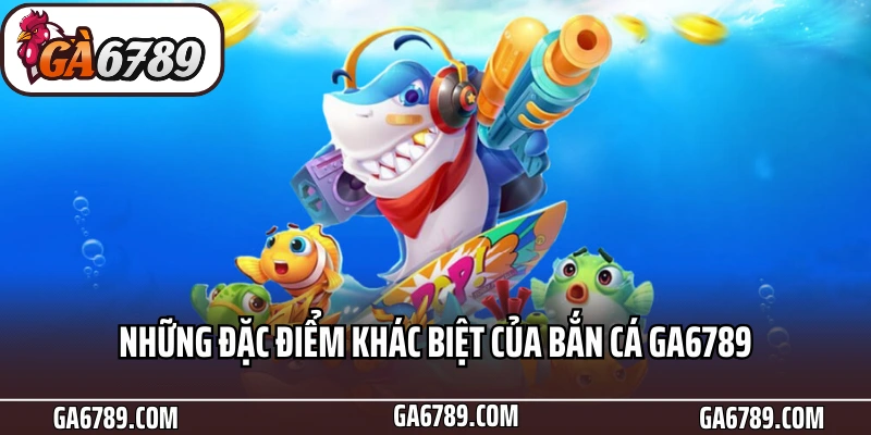 Bắn cá Ga6789 – Trải Nghiệm Săn Thưởng Cực Đã 5 Những đặc điểm khác biệt của Bắn cá Ga6789